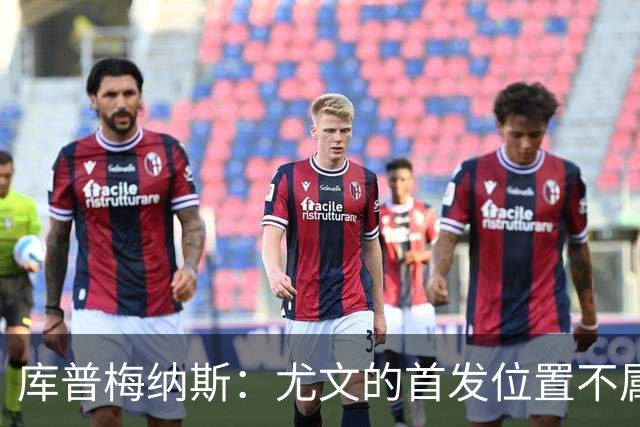 库普梅纳斯：尤文的首发位置不属于11个人，我对没能上场感到平静